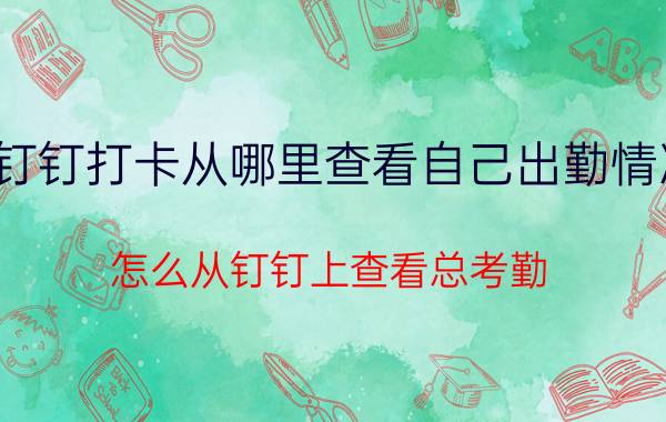 钉钉打卡从哪里查看自己出勤情况 怎么从钉钉上查看总考勤？